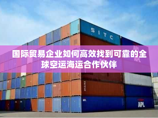 国际贸易企业如何高效找到可靠的全球空运海运合作伙伴