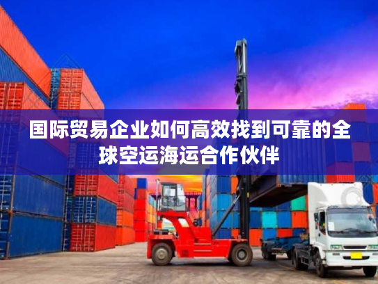 国际贸易企业如何高效找到可靠的全球空运海运合作伙伴