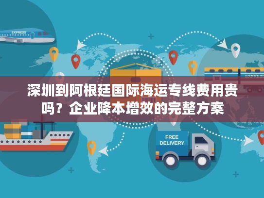 深圳到阿根廷国际海运专线费用贵吗？企业降本增效的完整方案