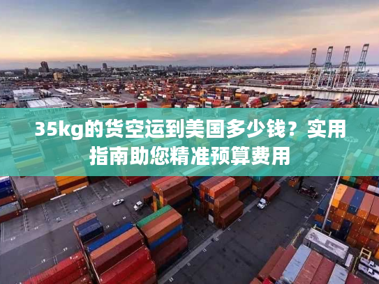 35kg的货空运到美国多少钱？实用指南助您精准预算费用