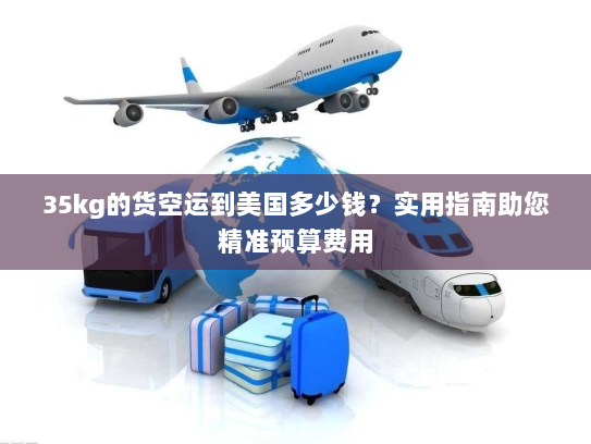 35kg的货空运到美国多少钱?实用指南助您精准预算费用 35kg的货空运到美国多少钱?实用指南助您精准预算费用