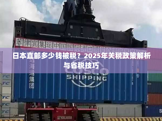 日本直邮多少钱被税？2025年关税政策解析与省税技巧