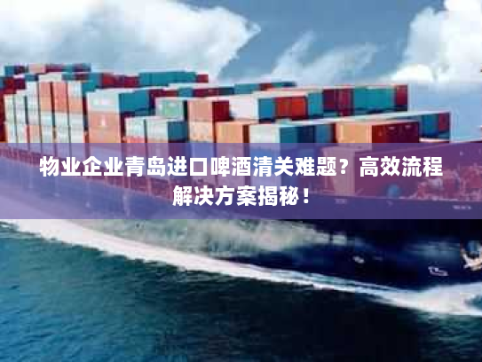 物业企业青岛进口啤酒清关难题?高效流程解决方案揭秘! 物业企业青岛进口啤酒清关难题?高效流程解决方案揭秘!