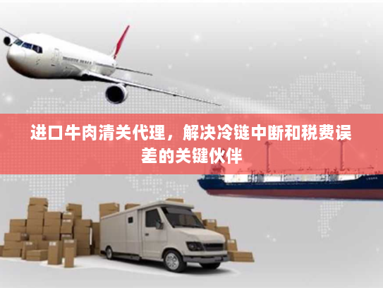 进口牛肉清关代理,解决冷链中断和税费误差的关键伙伴 进口牛肉清关代理,解决冷链中断和税费误差的关键伙伴