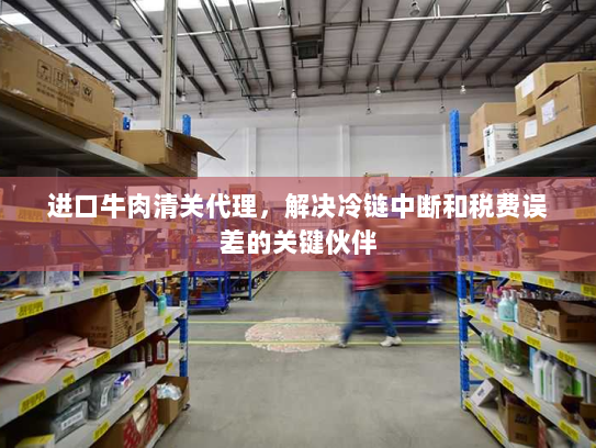 进口牛肉清关代理,解决冷链中断和税费误差的关键伙伴 进口牛肉清关代理,解决冷链中断和税费误差的关键伙伴