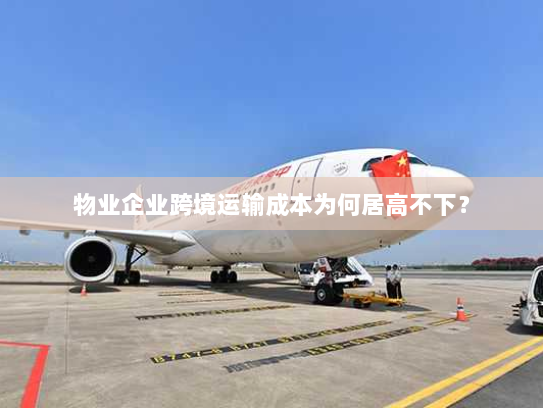 物业企业跨境运输成本为何居高不下? 物业企业跨境运输成本为何居高不下?
