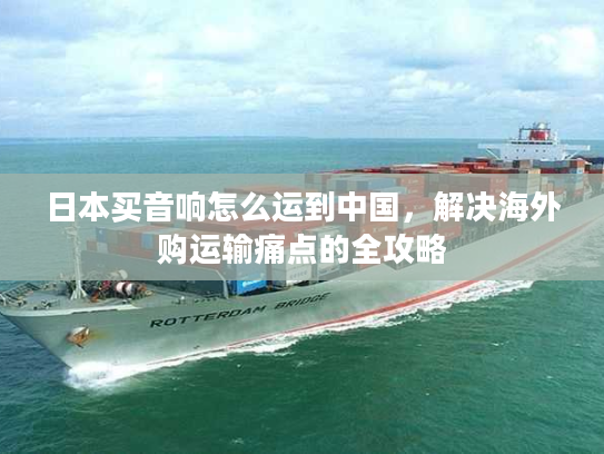 日本买音响怎么运到中国，解决海外购运输痛点的全攻略