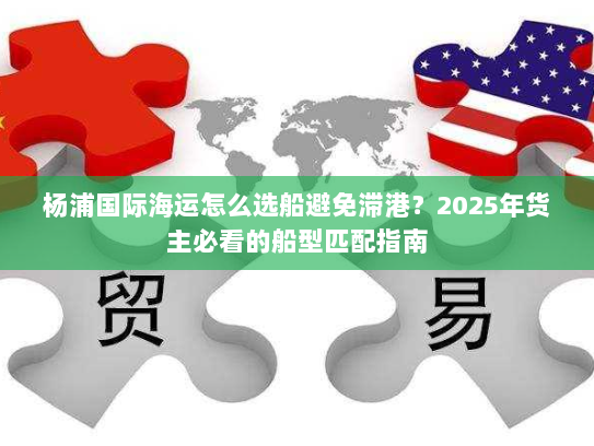杨浦国际海运怎么选船避免滞港?2025年货主必看的船型匹配指南 杨浦国际海运怎么选船避免滞港?2025年货主必看的船型匹配指南