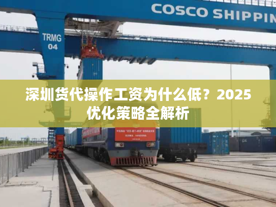 深圳货代操作工资为什么低？2025优化策略全解析