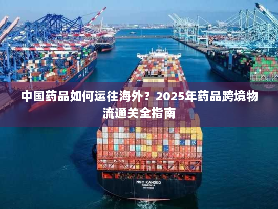 中国药品如何运往海外？2025年药品跨境物流通关全指南