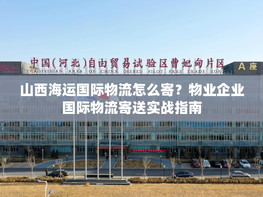 山西海运国际物流怎么寄？物业企业国际物流寄送实战指南
