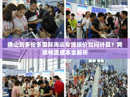 佛山到多伦多国际海运专线报价如何计算?跨境物流成本全解析 佛山到多伦多国际海运专线报价如何计算?跨境物流成本全解析