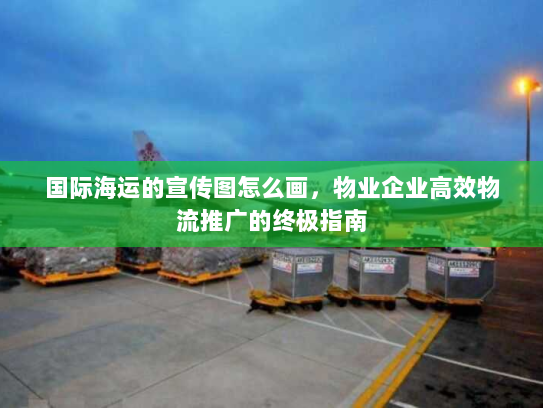 国际海运的宣传图怎么画，物业企业高效物流推广的终极指南