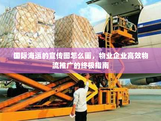 国际海运的宣传图怎么画，物业企业高效物流推广的终极指南