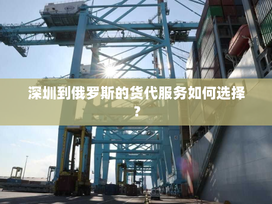 深圳到俄罗斯的货代服务如何选择？