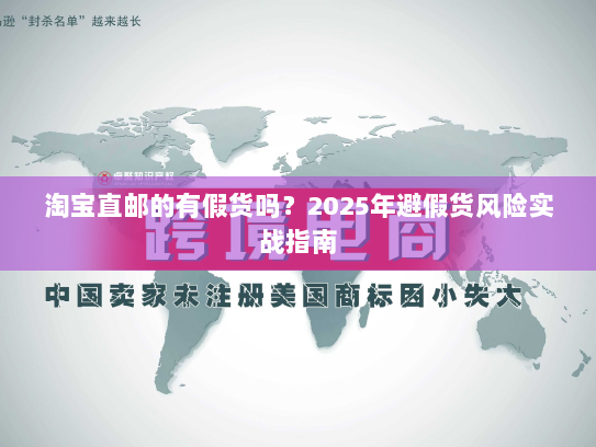 淘宝直邮的有假货吗?2025年避假货风险实战指南 淘宝直邮的有假货吗?2025年避假货风险实战指南