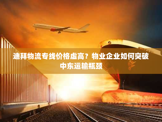 迪拜物流专线价格虚高?物业企业如何突破中东运输瓶颈 迪拜物流专线价格虚高?物业企业如何突破中东运输瓶颈