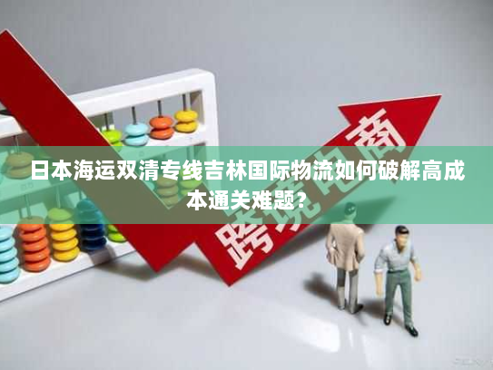 日本海运双清专线吉林国际物流如何破解高成本通关难题? 日本海运双清专线吉林国际物流如何破解高成本通关难题?