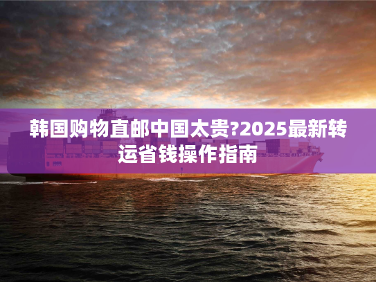 韩国购物直邮中国太贵?2025最新转运省钱操作指南 韩国购物直邮中国太贵?2025最新转运省钱操作指南