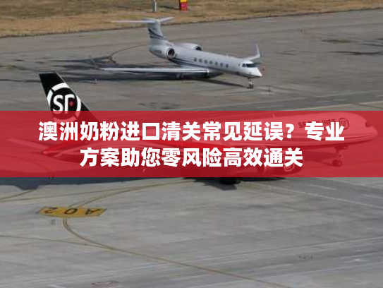 澳洲奶粉进口清关常见延误?专业方案助您零风险高效通关 澳洲奶粉进口清关常见延误?专业方案助您零风险高效通关