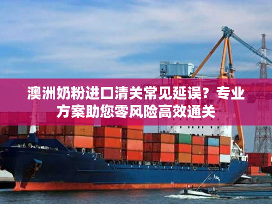澳洲奶粉进口清关常见延误?专业方案助您零风险高效通关 澳洲奶粉进口清关常见延误?专业方案助您零风险高效通关