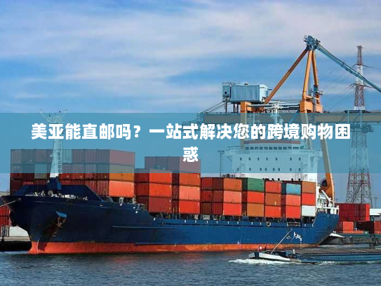 美亚能直邮吗?一站式解决您的跨境购物困惑 美亚能直邮吗?一站式解决您的跨境购物困惑