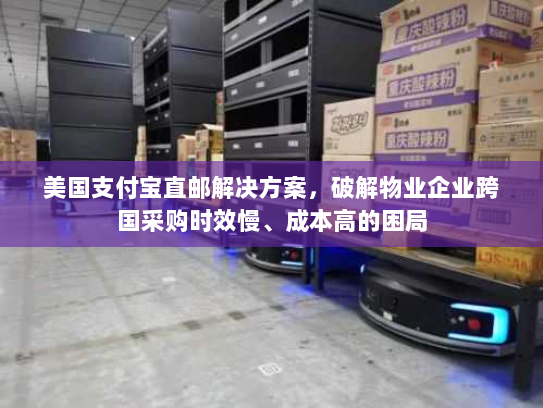 美国支付宝直邮解决方案,破解物业企业跨国采购时效慢、成本高的困局 美国支付宝直邮解决方案,破解物业企业跨国采购时效慢、成本高的困局