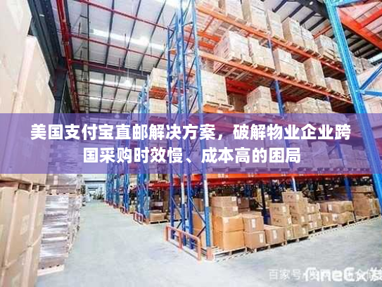 美国支付宝直邮解决方案,破解物业企业跨国采购时效慢、成本高的困局 美国支付宝直邮解决方案,破解物业企业跨国采购时效慢、成本高的困局