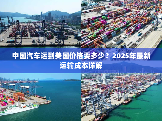 中国汽车运到美国价格要多少?2025年最新运输成本详解 中国汽车运到美国价格要多少?2025年最新运输成本详解