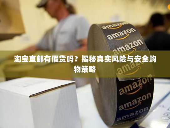淘宝直邮有假货吗?揭秘真实风险与安全购物策略 淘宝直邮有假货吗?揭秘真实风险与安全购物策略