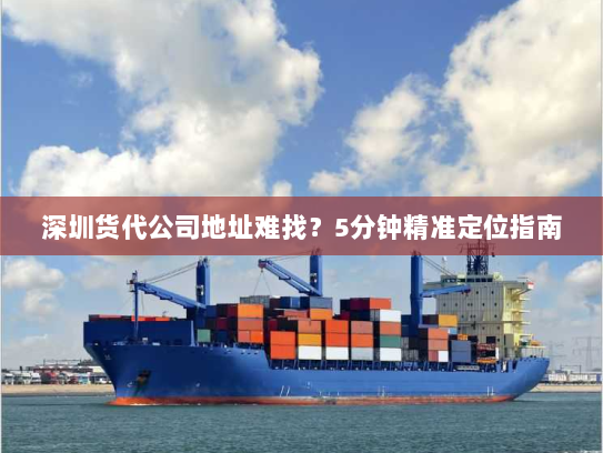 深圳货代公司地址难找?5分钟精准定位指南 深圳货代公司地址难找?5分钟精准定位指南