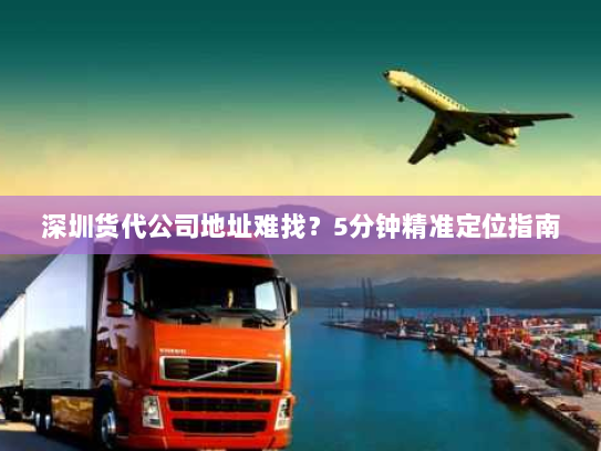 深圳货代公司地址难找?5分钟精准定位指南 深圳货代公司地址难找?5分钟精准定位指南