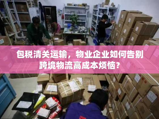 包税清关运输，物业企业如何告别跨境物流高成本烦恼？