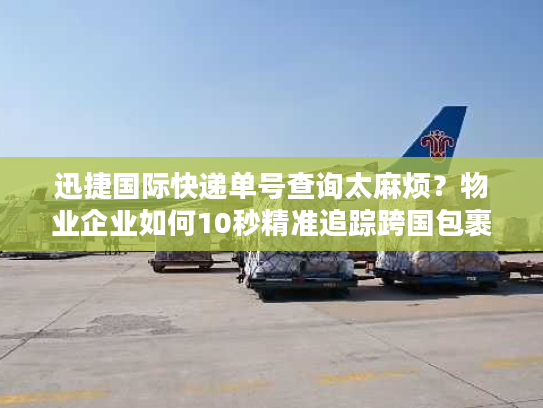 迅捷国际快递单号查询太麻烦？物业企业如何10秒精准追踪跨国包裹