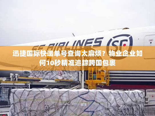 迅捷国际快递单号查询太麻烦?物业企业如何10秒精准追踪跨国包裹 迅捷国际快递单号查询太麻烦?物业企业如何10秒精准追踪跨国包裹