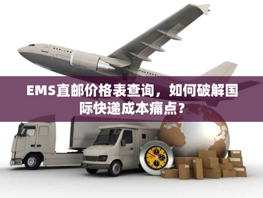 EMS直邮价格表查询，如何破解国际快递成本痛点？