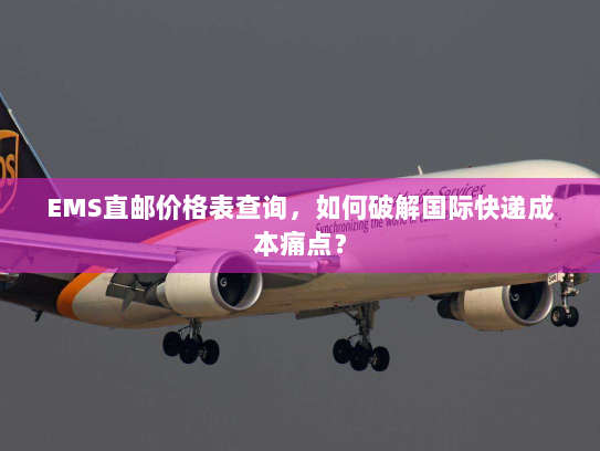 EMS直邮价格表查询,如何破解国际快递成本痛点? EMS直邮价格表查询,如何破解国际快递成本痛点?