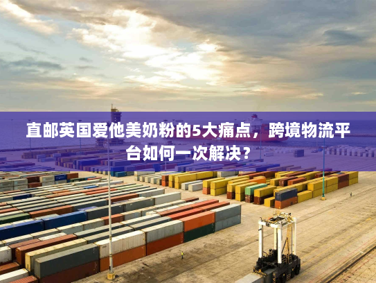 直邮英国爱他美奶粉的5大痛点,跨境物流平台如何一次解决? 直邮英国爱他美奶粉的5大痛点,跨境物流平台如何一次解决?