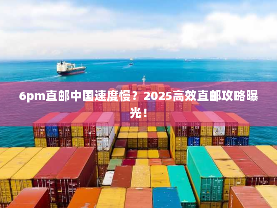 6pm直邮中国速度慢？2025高效直邮攻略曝光！