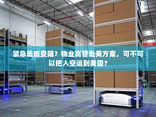 紧急差旅受阻？物业高管赴美方案，可不可以把人空运到美国？