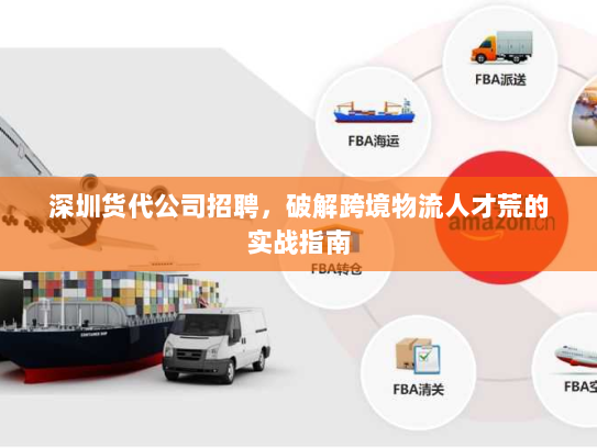 深圳货代公司招聘，破解跨境物流人才荒的实战指南