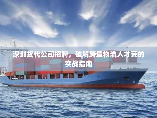 深圳货代公司招聘,破解跨境物流人才荒的实战指南 深圳货代公司招聘,破解跨境物流人才荒的实战指南
