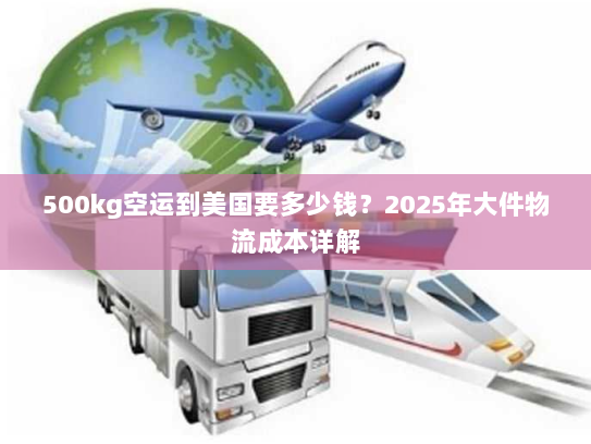 500kg空运到美国要多少钱?2025年大件物流成本详解 500kg空运到美国要多少钱?2025年大件物流成本详解