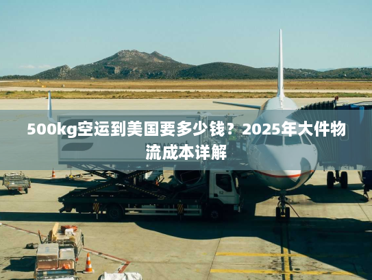500kg空运到美国要多少钱?2025年大件物流成本详解 500kg空运到美国要多少钱?2025年大件物流成本详解