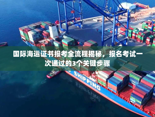 国际海运证书报考全流程揭秘,报名考试一次通过的3个关键步骤 国际海运证书报考全流程揭秘,报名考试一次通过的3个关键步骤