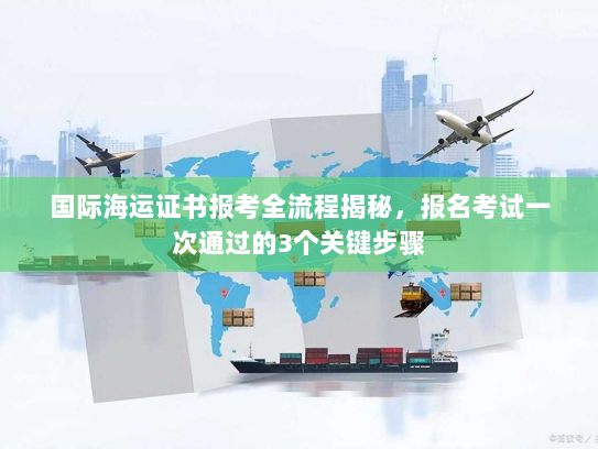 国际海运证书报考全流程揭秘,报名考试一次通过的3个关键步骤 国际海运证书报考全流程揭秘,报名考试一次通过的3个关键步骤