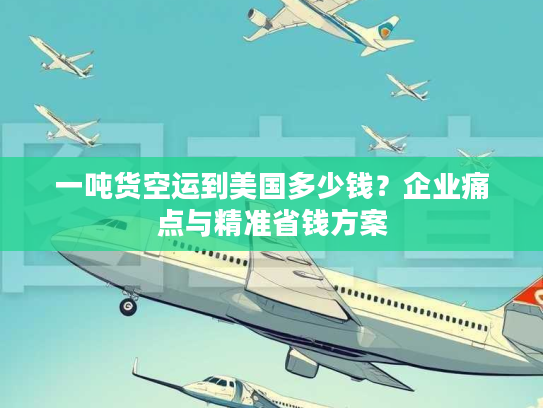 一吨货空运到美国多少钱？企业痛点与精准省钱方案