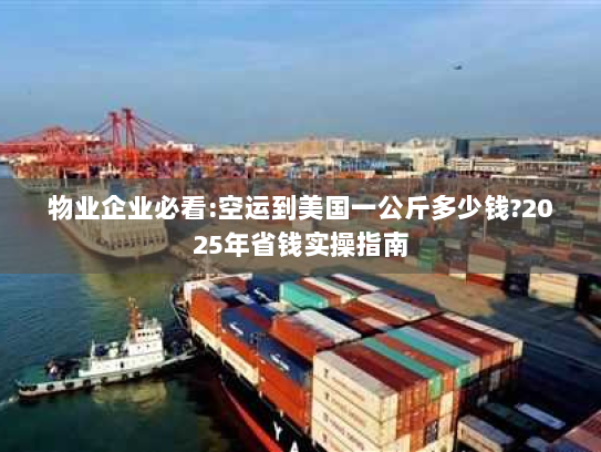 物业企业必看:空运到美国一公斤多少钱?2025年省钱实操指南 物业企业必看:空运到美国一公斤多少钱?2025年省钱实操指南