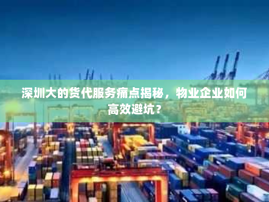 深圳大的货代服务痛点揭秘,物业企业如何高效避坑? 深圳大的货代服务痛点揭秘,物业企业如何高效避坑?