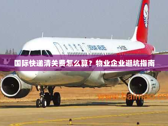 国际快递清关费怎么算?物业企业避坑指南 国际快递清关费怎么算?物业企业避坑指南